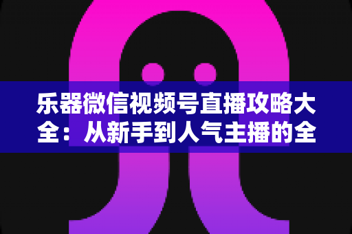 乐器微信视频号直播攻略大全:从新手到人气主播的全流程实战指南 乐器微信视频号直播攻略大全:从新手到人气主播的全流程实战指南