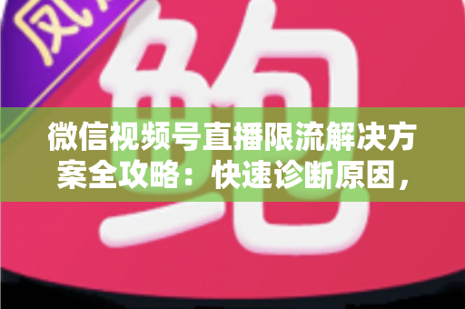 微信视频号直播限流解决方案全攻略:快速诊断原因,稳步恢复直播间流量的实操指南 微信视频号直播限流解决方案全攻略:快速诊断原因,稳步恢复直播间流量的实操指南