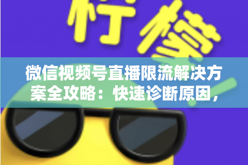 微信视频号直播限流解决方案全攻略:快速诊断原因,稳步恢复直播间流量的实操指南 微信视频号直播限流解决方案全攻略:快速诊断原因,稳步恢复直播间流量的实操指南
