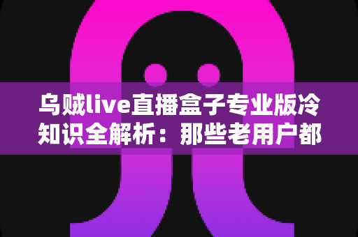 乌贼live直播盒子专业版冷知识全解析:那些老用户都不一定知道的隐藏技巧与实用指南 乌贼live直播盒子专业版冷知识全解析:那些老用户都不一定知道的隐藏技巧与实用指南