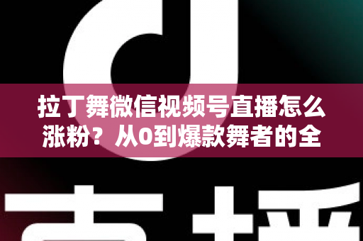 拉丁舞微信视频号直播怎么涨粉?从0到爆款舞者的全流程涨粉实战指南 拉丁舞微信视频号直播怎么涨粉?从0到爆款舞者的全流程涨粉实战指南