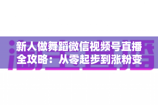 新人做舞蹈微信视频号直播全攻略:从零起步到涨粉变现的完整实战指南 新人做舞蹈微信视频号直播全攻略:从零起步到涨粉变现的完整实战指南