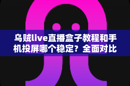 乌贼live直播盒子教程和手机投屏哪个稳定?全面对比分析与实用选择指南 乌贼live直播盒子教程和手机投屏哪个稳定?全面对比分析与实用选择指南