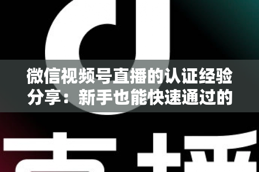 微信视频号直播的认证经验分享:新手也能快速通过的完整攻略 微信视频号直播的认证经验分享:新手也能快速通过的完整攻略