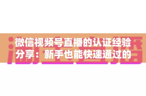 微信视频号直播的认证经验分享:新手也能快速通过的完整攻略 微信视频号直播的认证经验分享:新手也能快速通过的完整攻略