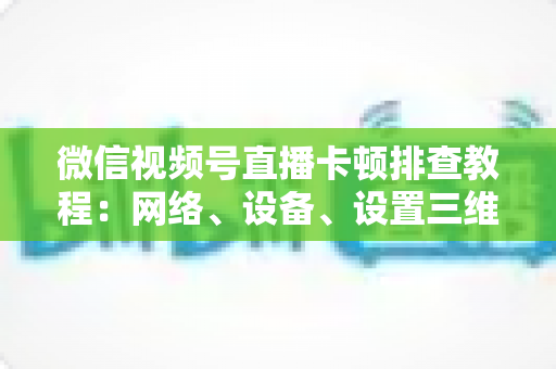 微信视频号直播卡顿排查教程:网络、设备、设置三维诊断,轻松告别直播卡顿烦恼 微信视频号直播卡顿排查教程:网络、设备、设置三维诊断,轻松告别直播卡顿烦恼