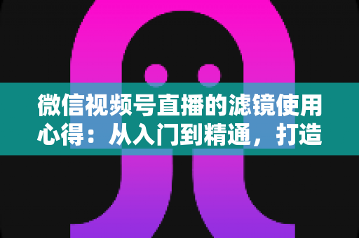 微信视频号直播的滤镜使用心得:从入门到精通,打造高颜值高人气直播间的实用指南 微信视频号直播的滤镜使用心得:从入门到精通,打造高颜值高人气直播间的实用指南