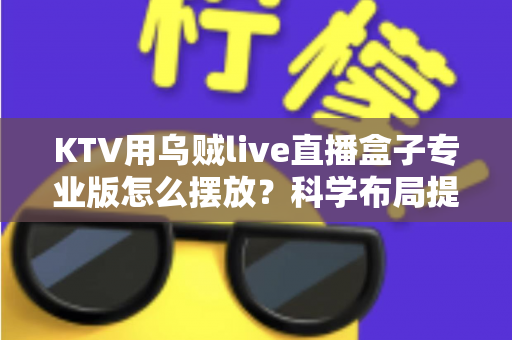 KTV用乌贼live直播盒子专业版怎么摆放？科学布局提升直播效果的完整指南