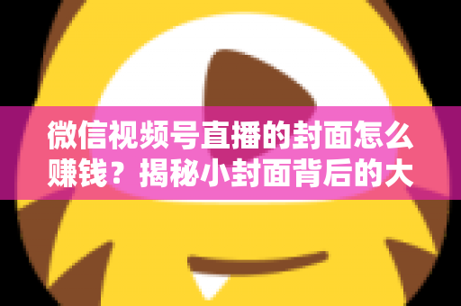 微信视频号直播的封面怎么赚钱?揭秘小封面背后的大流量变现生意 微信视频号直播的封面怎么赚钱?揭秘小封面背后的大流量变现生意
