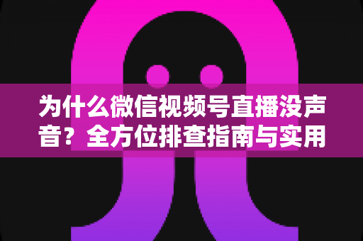为什么微信视频号直播没声音？全方位排查指南与实用解决方案