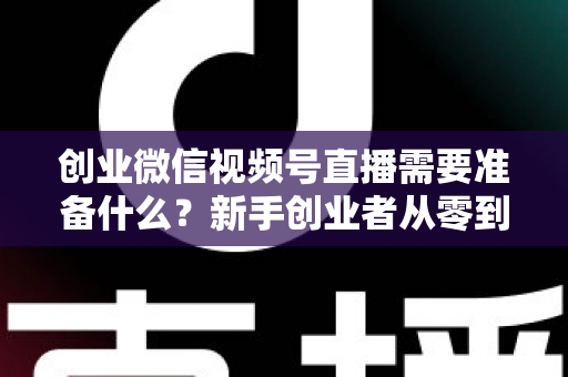 创业微信视频号直播需要准备什么?新手创业者从零到开播的完整准备指南 创业微信视频号直播需要准备什么?新手创业者从零到开播的完整准备指南