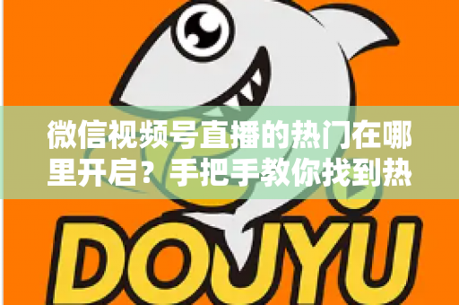 微信视频号直播的热门在哪里开启？手把手教你找到热门入口并提升直播间曝光