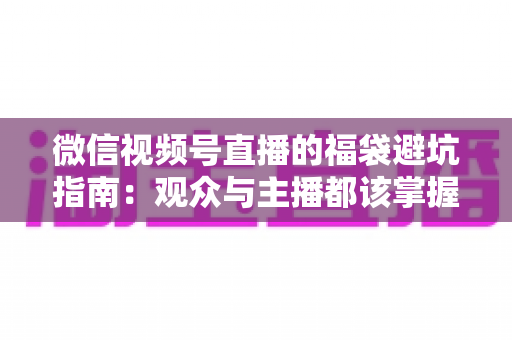 微信视频号直播的福袋避坑指南：观众与主播都该掌握的全流程防坑手册