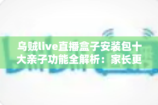 乌贼live直播盒子安装包十大亲子功能全解析:家长更省心,孩子更开心的智能观影指南 乌贼live直播盒子安装包十大亲子功能全解析:家长更省心,孩子更开心的智能观影指南