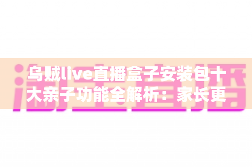乌贼live直播盒子安装包十大亲子功能全解析:家长更省心,孩子更开心的智能观影指南 乌贼live直播盒子安装包十大亲子功能全解析:家长更省心,孩子更开心的智能观影指南