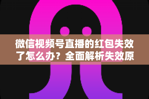 微信视频号直播的红包失效了怎么办?全面解析失效原因与实用解决方案指南 微信视频号直播的红包失效了怎么办?全面解析失效原因与实用解决方案指南