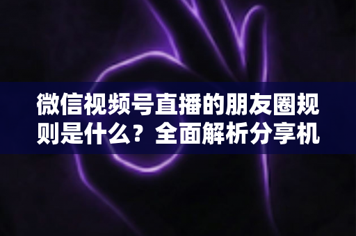 微信视频号直播的朋友圈规则是什么?全面解析分享机制与合规运营指南 微信视频号直播的朋友圈规则是什么?全面解析分享机制与合规运营指南