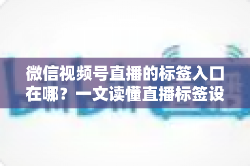 微信视频号直播的标签入口在哪?一文读懂直播标签设置方法与引流技巧 微信视频号直播的标签入口在哪?一文读懂直播标签设置方法与引流技巧