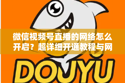 微信视频号直播的网络怎么开启？超详细开通教程与网络优化全攻略