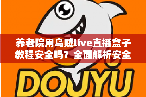 养老院用乌贼live直播盒子教程安全吗？全面解析安全性、使用步骤与风险防范指南