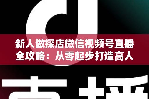 新人做探店微信视频号直播全攻略:从零起步打造高人气探店直播间的实战指南 新人做探店微信视频号直播全攻略:从零起步打造高人气探店直播间的实战指南