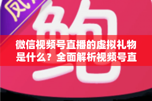 微信视频号直播的虚拟礼物是什么？全面解析视频号直播打赏机制与变现全攻略