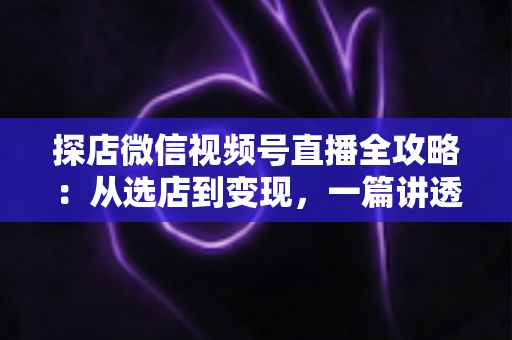 探店微信视频号直播全攻略:从选店到变现,一篇讲透高人气探店直播的实战打法 探店微信视频号直播全攻略:从选店到变现,一篇讲透高人气探店直播的实战打法