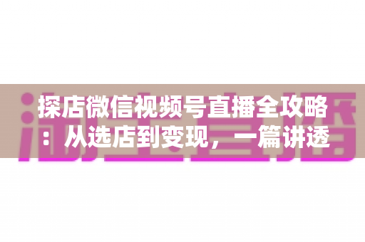 探店微信视频号直播全攻略：从选店到变现，一篇讲透高人气探店直播的实战打法