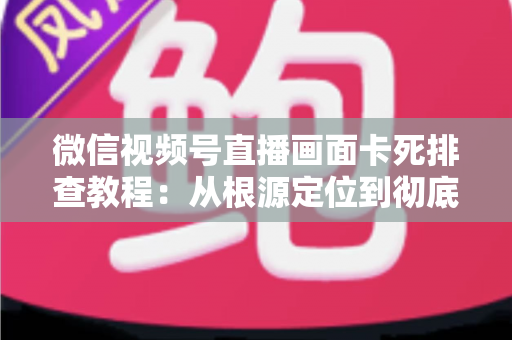 微信视频号直播画面卡死排查教程:从根源定位到彻底解决的实战指南 微信视频号直播画面卡死排查教程:从根源定位到彻底解决的实战指南