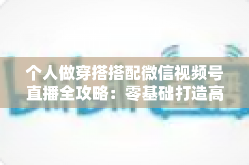 个人做穿搭搭配微信视频号直播全攻略:零基础打造高人气时尚直播间的实战指南 个人做穿搭搭配微信视频号直播全攻略:零基础打造高人气时尚直播间的实战指南