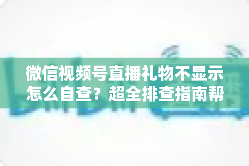 微信视频号直播礼物不显示怎么自查？超全排查指南帮你快速定位并解决礼物显示异常问题