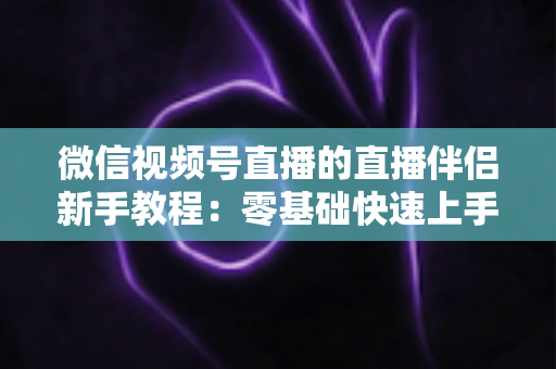 微信视频号直播的直播伴侣新手教程:零基础快速上手,轻松开启你的第一场高质量直播 微信视频号直播的直播伴侣新手教程:零基础快速上手,轻松开启你的第一场高质量直播