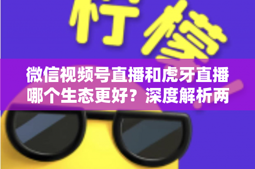 微信视频号直播和虎牙直播哪个生态更好?深度解析两大平台优劣,帮你选对直播主阵地 微信视频号直播和虎牙直播哪个生态更好?深度解析两大平台优劣,帮你选对直播主阵地