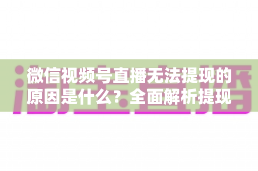 微信视频号直播无法提现的原因是什么?全面解析提现失败背后的真相与实用解决方案 微信视频号直播无法提现的原因是什么?全面解析提现失败背后的真相与实用解决方案