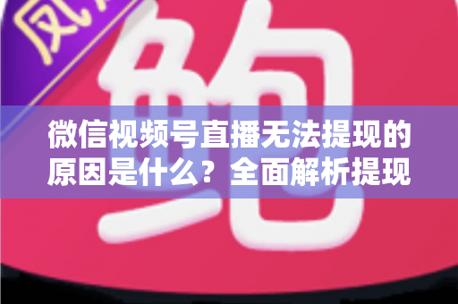 微信视频号直播无法提现的原因是什么？全面解析提现失败背后的真相与实用解决方案