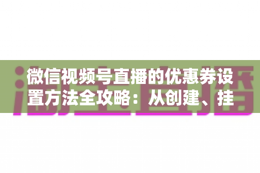 微信视频号直播的优惠券设置方法全攻略:从创建、挂载到核销的完整实操教程,助你快速提升直播间转化率 微信视频号直播的优惠券设置方法全攻略:从创建、挂载到核销的完整实操教程,助你快速提升直播间转化率