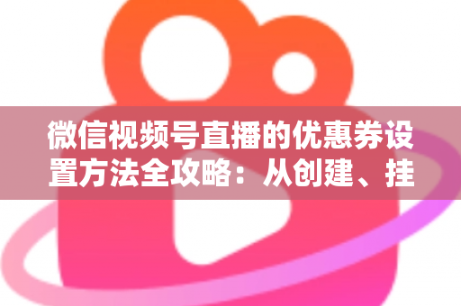 微信视频号直播的优惠券设置方法全攻略：从创建、挂载到核销的完整实操教程，助你快速提升直播间转化率