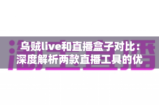 乌贼live和直播盒子对比:深度解析两款直播工具的优劣,帮你找到最佳选择 乌贼live和直播盒子对比:深度解析两款直播工具的优劣,帮你找到最佳选择