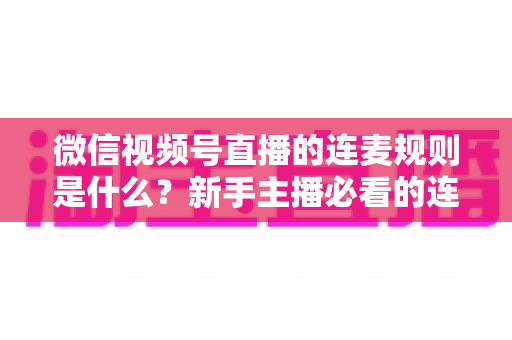 微信视频号直播的连麦规则是什么?新手主播必看的连麦玩法、权限条件与避坑指南全解析 微信视频号直播的连麦规则是什么?新手主播必看的连麦玩法、权限条件与避坑指南全解析