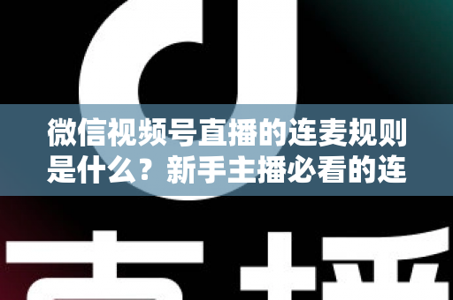 微信视频号直播的连麦规则是什么?新手主播必看的连麦玩法、权限条件与避坑指南全解析 微信视频号直播的连麦规则是什么?新手主播必看的连麦玩法、权限条件与避坑指南全解析