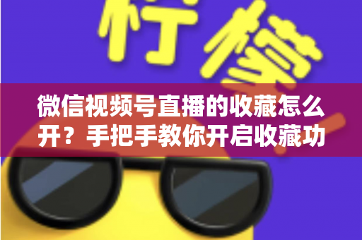 微信视频号直播的收藏怎么开?手把手教你开启收藏功能与提升直播人气 微信视频号直播的收藏怎么开?手把手教你开启收藏功能与提升直播人气