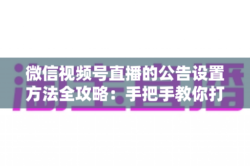 微信视频号直播的公告设置方法全攻略：手把手教你打造高互动直播间
