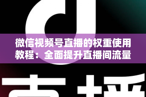 微信视频号直播的权重使用教程:全面提升直播间流量的实战指南 微信视频号直播的权重使用教程:全面提升直播间流量的实战指南