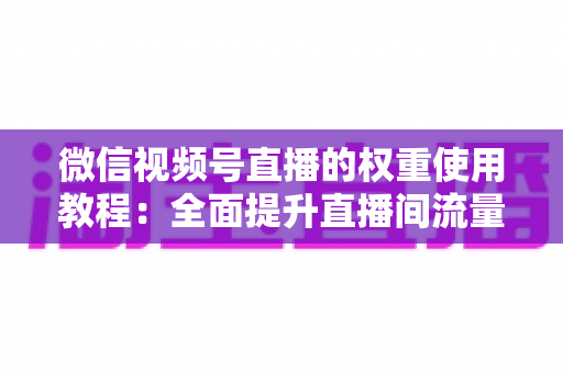 微信视频号直播的权重使用教程:全面提升直播间流量的实战指南 微信视频号直播的权重使用教程:全面提升直播间流量的实战指南