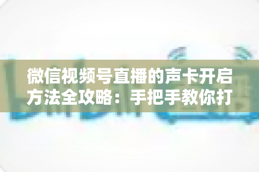 微信视频号直播的声卡开启方法全攻略:手把手教你打造专业级直播音效 微信视频号直播的声卡开启方法全攻略:手把手教你打造专业级直播音效
