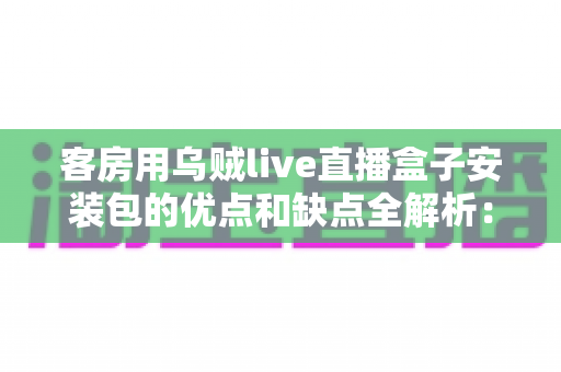 客房用乌贼live直播盒子安装包的优点和缺点全解析:酒店客房娱乐升级前必读的选购与部署指南 客房用乌贼live直播盒子安装包的优点和缺点全解析:酒店客房娱乐升级前必读的选购与部署指南