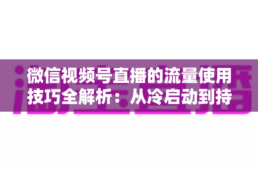 微信视频号直播的流量使用技巧全解析:从冷启动到持续增长的实战运营指南 微信视频号直播的流量使用技巧全解析:从冷启动到持续增长的实战运营指南