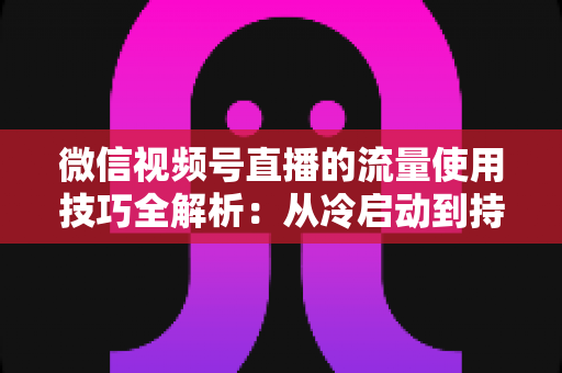 微信视频号直播的流量使用技巧全解析:从冷启动到持续增长的实战运营指南 微信视频号直播的流量使用技巧全解析:从冷启动到持续增长的实战运营指南