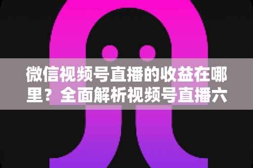 微信视频号直播的收益在哪里?全面解析视频号直播六大变现渠道与提现攻略 微信视频号直播的收益在哪里?全面解析视频号直播六大变现渠道与提现攻略