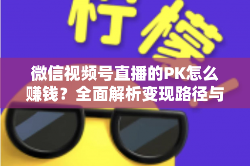 微信视频号直播的PK怎么赚钱?全面解析变现路径与实战运营技巧 微信视频号直播的PK怎么赚钱?全面解析变现路径与实战运营技巧